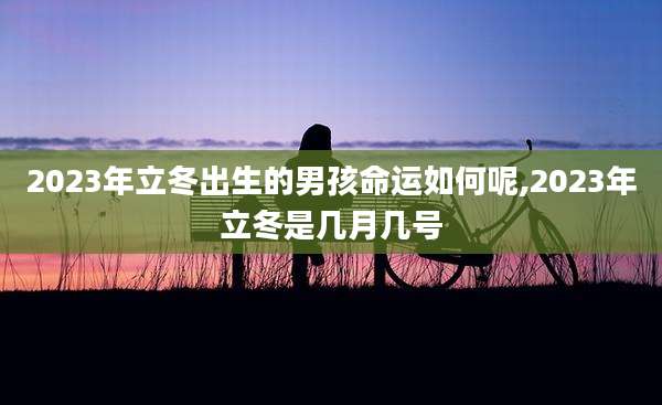 2023年立冬出生的男孩命运如何呢,2023年立冬是几月几号