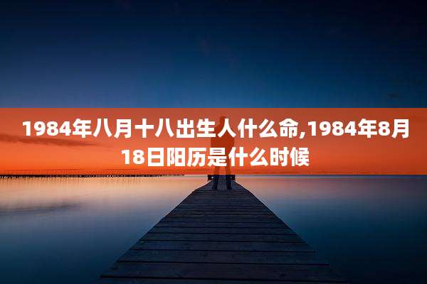 1984年八月十八出生人什么命,1984年8月18日阳历是什么时候