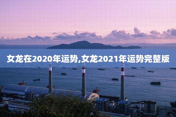 女龙在2020年运势,女龙2021年运势完整版