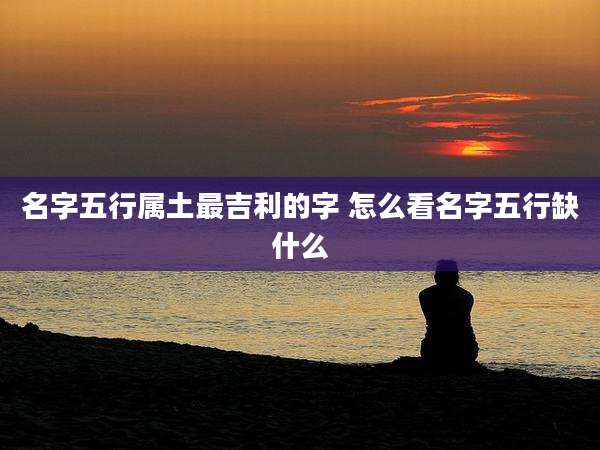 名字五行属土最吉利的字 怎么看名字五行缺什么