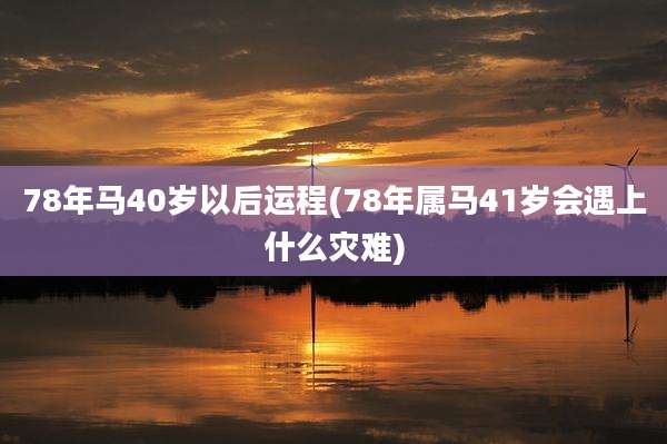 78年马40岁以后运程(78年属马41岁会遇上什么灾难)