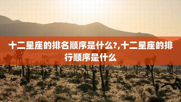 十二星座的排名顺序是什么?,十二星座的排行顺序是什么