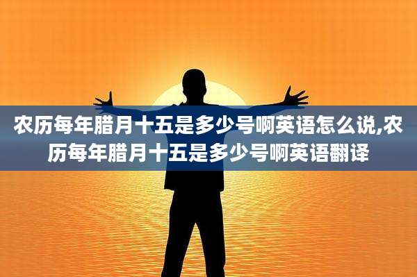 农历每年腊月十五是多少号啊英语怎么说,农历每年腊月十五是多少号啊英语翻译