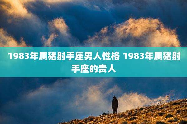 1983年属猪射手座男人性格 1983年属猪射手座的贵人