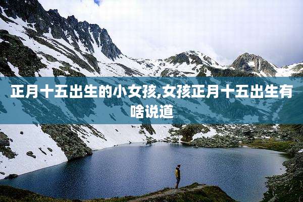 正月十五出生的小女孩,女孩正月十五出生有啥说道