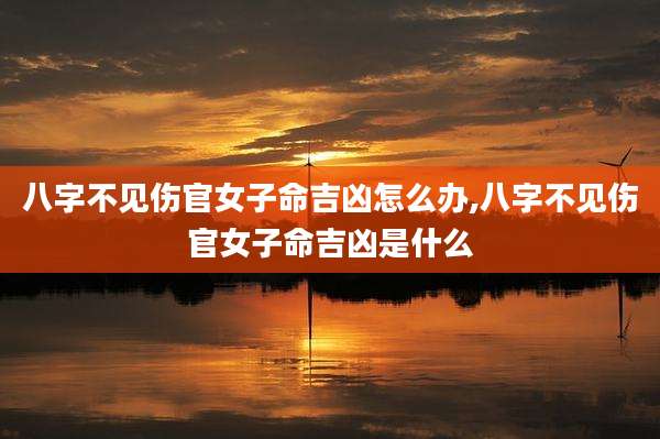 八字不见伤官女子命吉凶怎么办,八字不见伤官女子命吉凶是什么