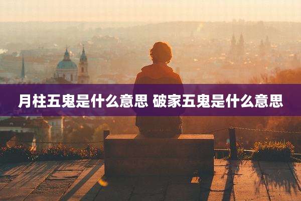 月柱五鬼是什么意思 破家五鬼是什么意思