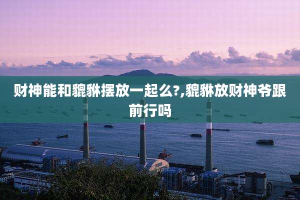 财神能和貔貅摆放一起么?,貔貅放财神爷跟前行吗