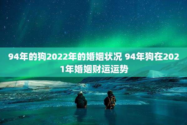 94年的狗2022年的婚姻状况 94年狗在2021年婚姻财运运势
