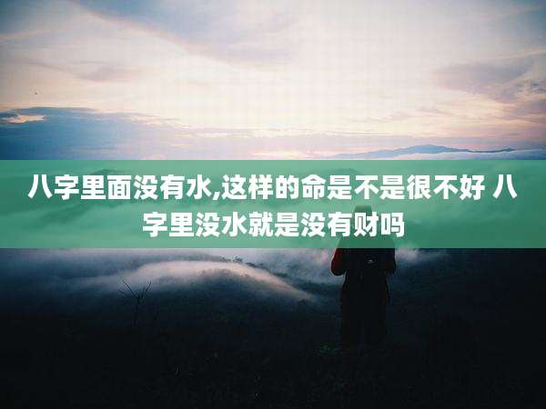 八字里面没有水,这样的命是不是很不好 八字里没水就是没有财吗