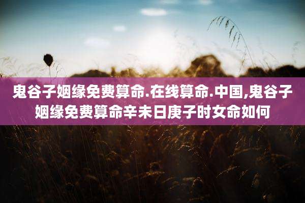 鬼谷子姻缘免费算命.在线算命.中国,鬼谷子姻缘免费算命辛未日庚子时女命如何