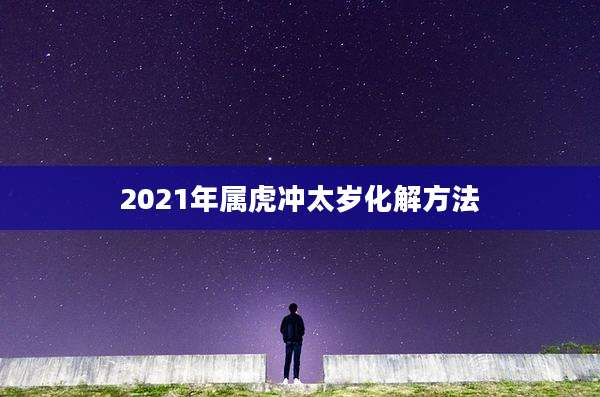 2021年属虎冲太岁化解方法