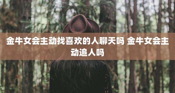 金牛女会主动找喜欢的人聊天吗 金牛女会主动追人吗