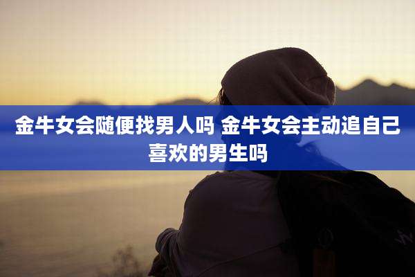 金牛女会随便找男人吗 金牛女会主动追自己喜欢的男生吗
