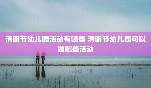 清明节幼儿园活动有哪些 清明节幼儿园可以做哪些活动