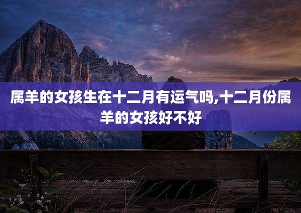 属羊的女孩生在十二月有运气吗,十二月份属羊的女孩好不好