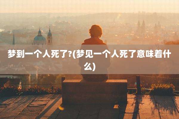 梦到一个人死了?(梦见一个人死了意味着什么)