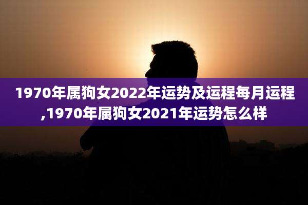 1970年属狗女2022年运势及运程每月运程,1970年属狗女2021年运势怎么样