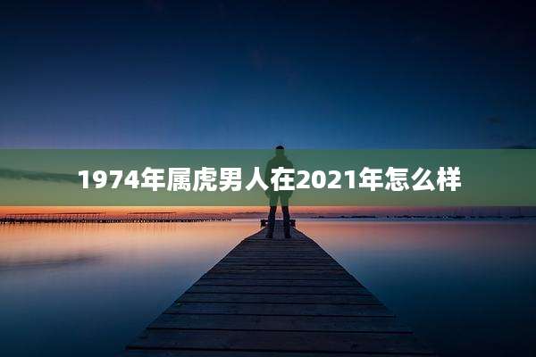 1974年属虎男人在2021年怎么样