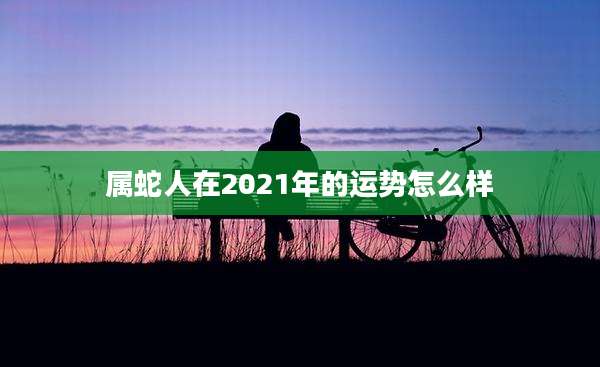 属蛇人在2021年的运势怎么样