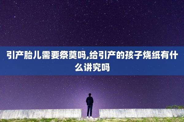引产胎儿需要祭奠吗,给引产的孩子烧纸有什么讲究吗