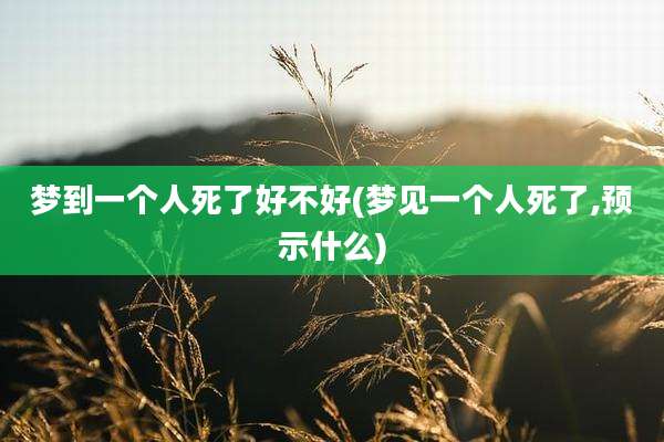 梦到一个人死了好不好(梦见一个人死了,预示什么)