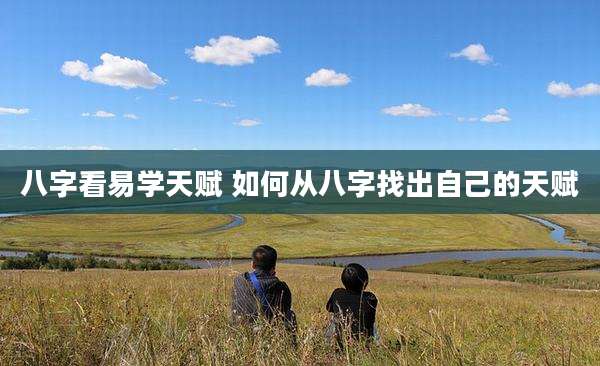 八字看易学天赋 如何从八字找出自己的天赋