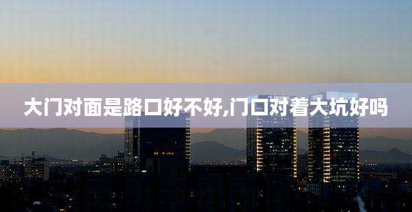 大门对面是路口好不好,门口对着大坑好吗