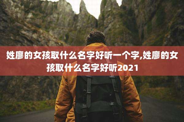姓廖的女孩取什么名字好听一个字,姓廖的女孩取什么名字好听2021