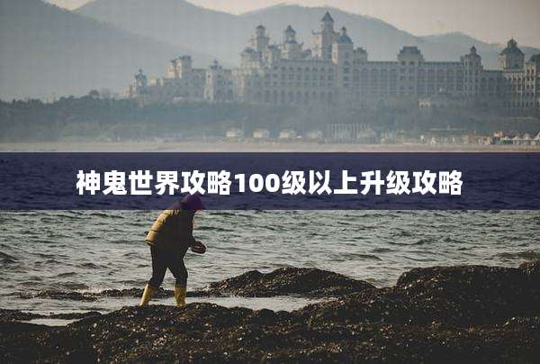 神鬼世界攻略100级以上升级攻略