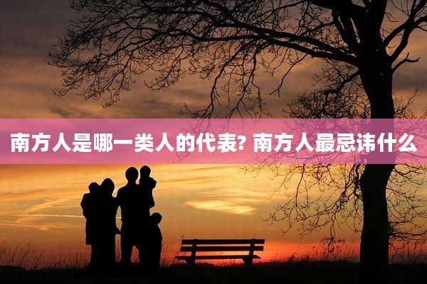 南方人是哪一类人的代表? 南方人最忌讳什么