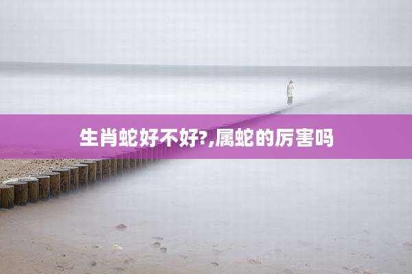 生肖蛇好不好?,属蛇的厉害吗