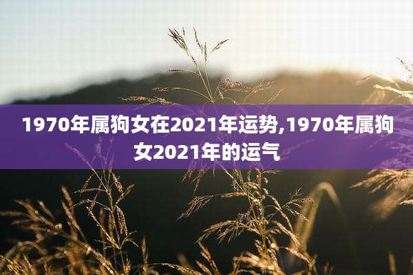 1970年属狗女在2021年运势,1970年属狗女2021年的运气