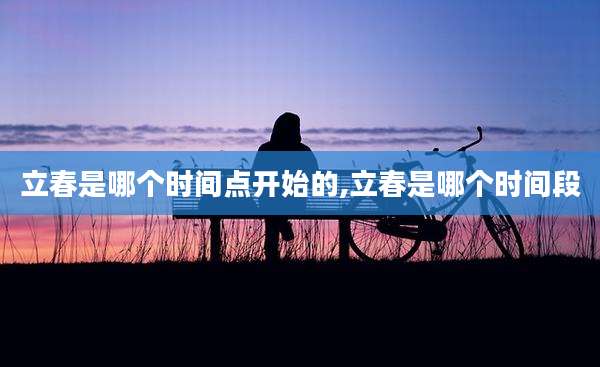立春是哪个时间点开始的,立春是哪个时间段