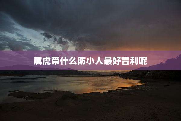 属虎带什么防小人最好吉利呢