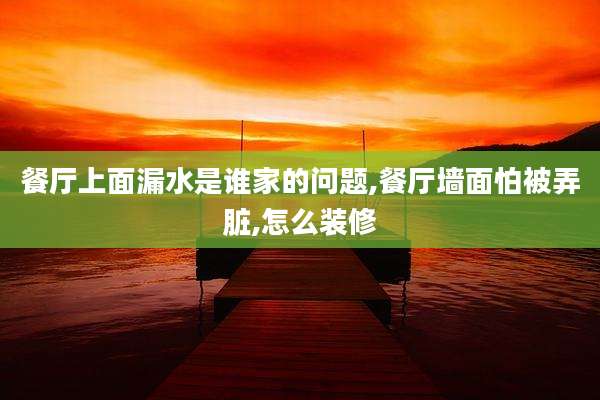餐厅上面漏水是谁家的问题,餐厅墙面怕被弄脏,怎么装修