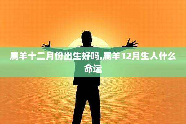 属羊十二月份出生好吗,属羊12月生人什么命运