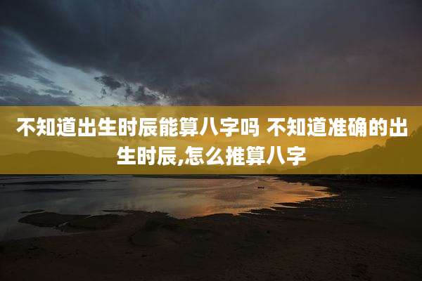 不知道出生时辰能算八字吗 不知道准确的出生时辰,怎么推算八字