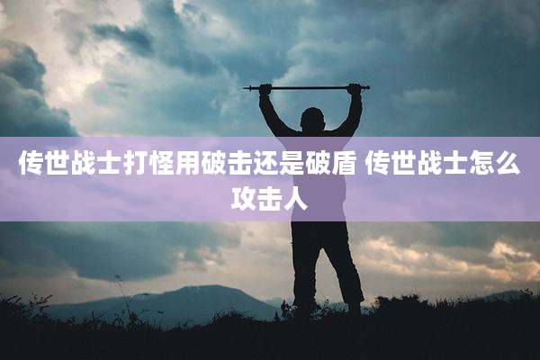 传世战士打怪用破击还是破盾 传世战士怎么攻击人