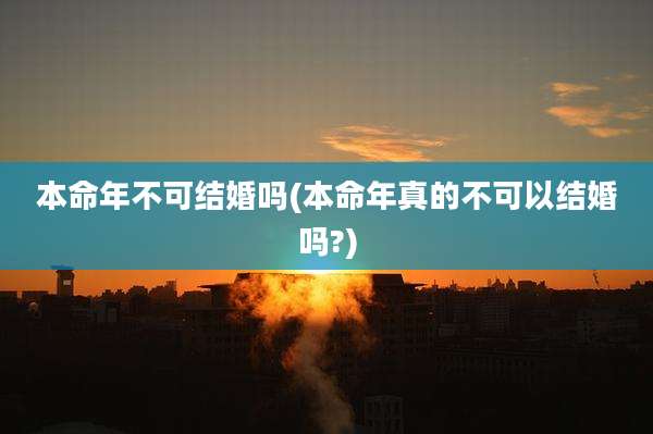 本命年不可结婚吗(本命年真的不可以结婚吗?)