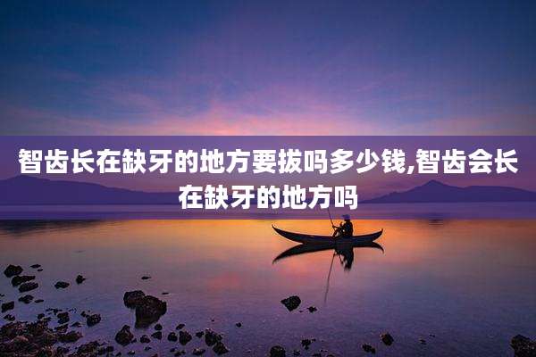 智齿长在缺牙的地方要拔吗多少钱,智齿会长在缺牙的地方吗