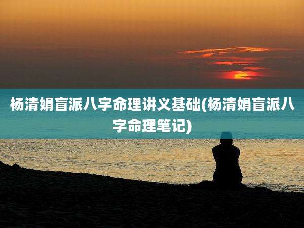 杨清娟盲派八字命理讲义基础(杨清娟盲派八字命理笔记)