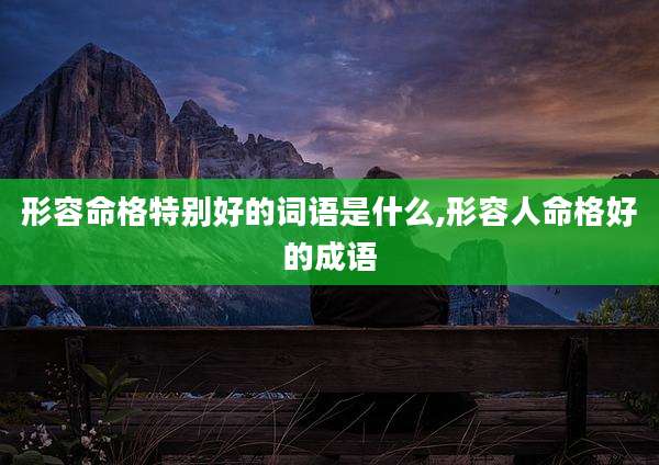 形容命格特别好的词语是什么,形容人命格好的成语