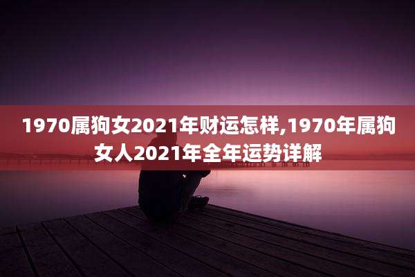 1970属狗女2021年财运怎样,1970年属狗女人2021年全年运势详解