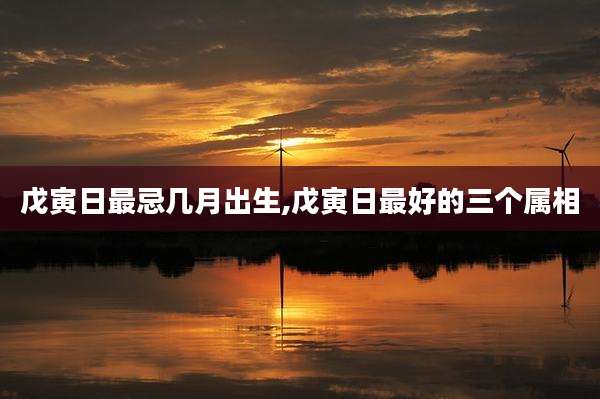 戊寅日最忌几月出生,戊寅日最好的三个属相