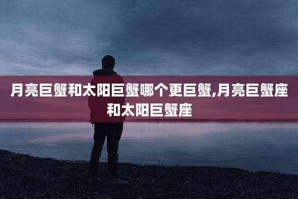 月亮巨蟹和太阳巨蟹哪个更巨蟹,月亮巨蟹座和太阳巨蟹座
