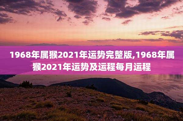 1968年属猴2021年运势完整版,1968年属猴2021年运势及运程每月运程