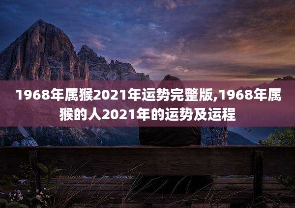 1968年属猴2021年运势完整版,1968年属猴的人2021年的运势及运程