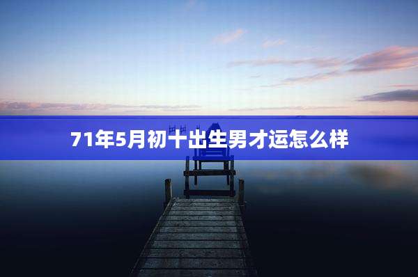 71年5月初十出生男才运怎么样