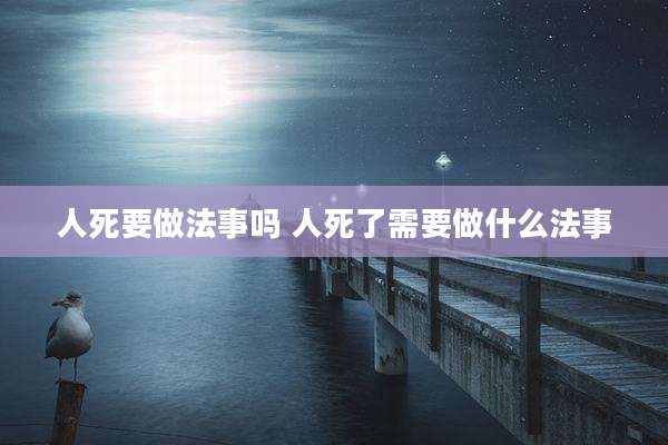 人死要做法事吗 人死了需要做什么法事